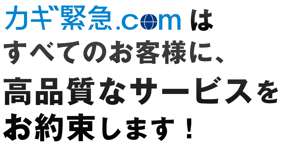カギ救急.comはすべてのお客様に、高品質なサービスをお約束します！
